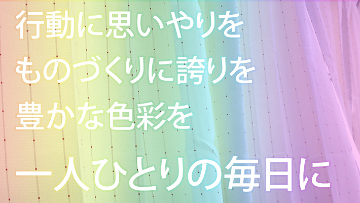 行動に思いやりをものづくりに誇りを豊かな色彩を一人ひとりの毎日に